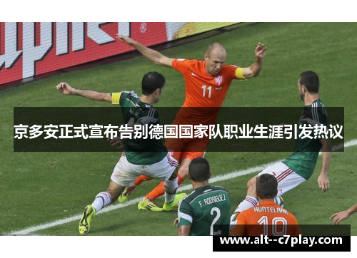 京多安正式宣布告别德国国家队职业生涯引发热议 京多安正式宣布告别德国国家队职业生涯引发热议