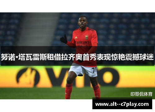 努诺·塔瓦雷斯租借拉齐奥首秀表现惊艳震撼球迷