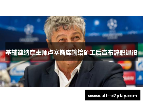 基辅迪纳摩主帅卢塞斯库输给矿工后宣布辞职退役