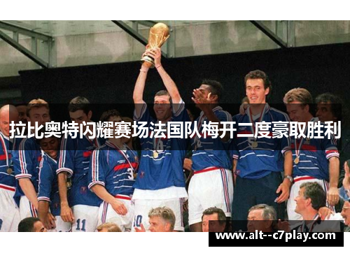 拉比奥特闪耀赛场法国队梅开二度豪取胜利