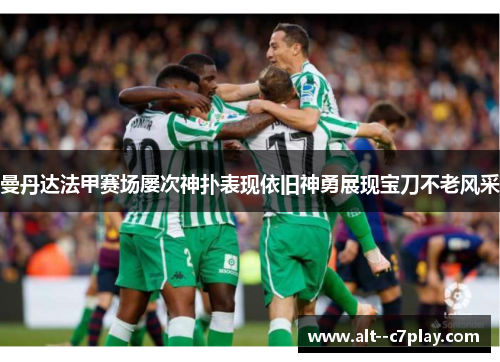 曼丹达法甲赛场屡次神扑表现依旧神勇展现宝刀不老风采 曼丹达法甲赛场屡次神扑表现依旧神勇展现宝刀不老风采