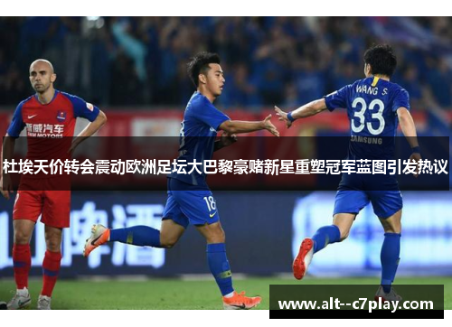 杜埃天价转会震动欧洲足坛大巴黎豪赌新星重塑冠军蓝图引发热议