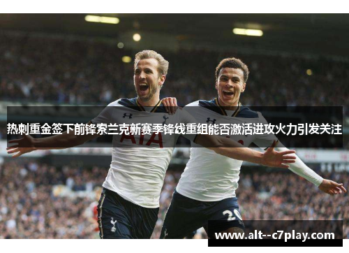 热刺重金签下前锋索兰克新赛季锋线重组能否激活进攻火力引发关注