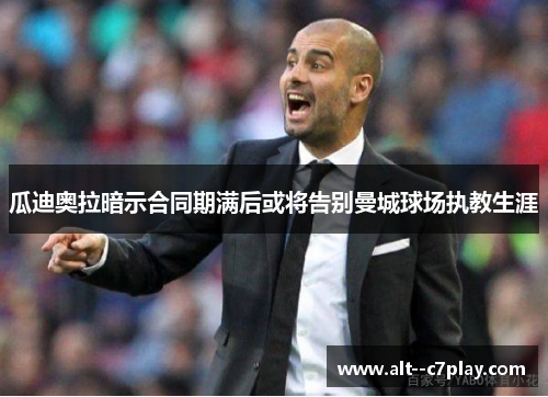 瓜迪奥拉暗示合同期满后或将告别曼城球场执教生涯 瓜迪奥拉暗示合同期满后或将告别曼城球场执教生涯