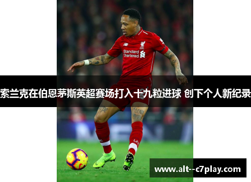 索兰克在伯恩茅斯英超赛场打入十九粒进球 创下个人新纪录 索兰克在伯恩茅斯英超赛场打入十九粒进球 创下个人新纪录