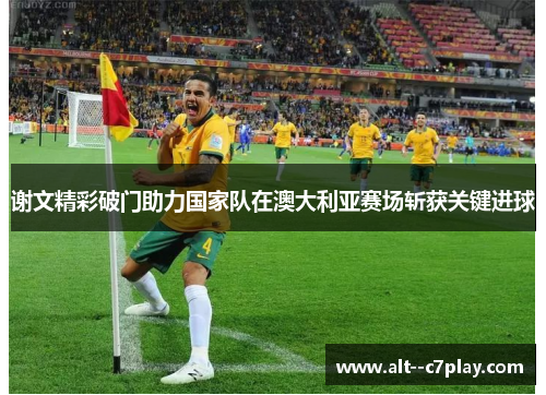谢文精彩破门助力国家队在澳大利亚赛场斩获关键进球