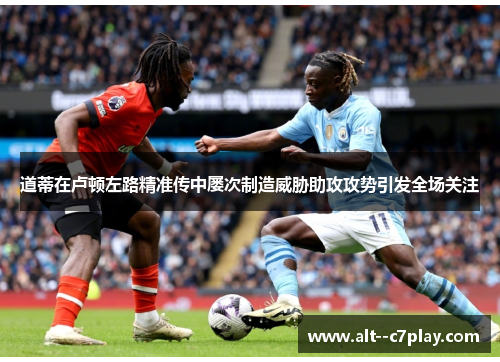 道蒂在卢顿左路精准传中屡次制造威胁助攻攻势引发全场关注