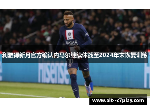 利雅得新月官方确认内马尔继续休战至2024年末恢复训练 利雅得新月官方确认内马尔继续休战至2024年末恢复训练