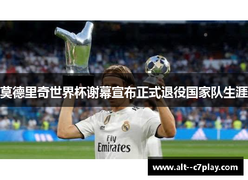 莫德里奇世界杯谢幕宣布正式退役国家队生涯