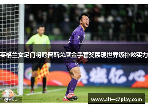英格兰女足门将厄普斯荣膺金手套奖展现世界级扑救实力