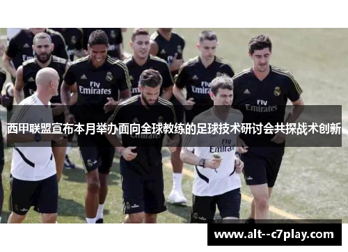 西甲联盟宣布本月举办面向全球教练的足球技术研讨会共探战术创新