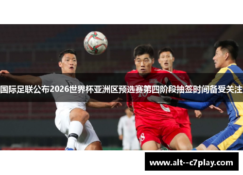 国际足联公布2026世界杯亚洲区预选赛第四阶段抽签时间备受关注