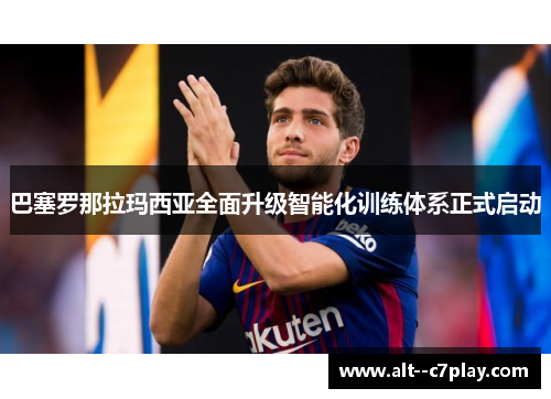 巴塞罗那拉玛西亚全面升级智能化训练体系正式启动