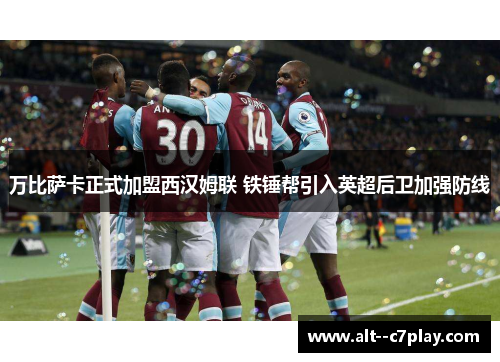 万比萨卡正式加盟西汉姆联 铁锤帮引入英超后卫加强防线