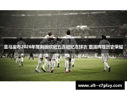 皇马发布2026年复刻版欧冠五连冠纪念球衣 重温辉煌历史荣耀
